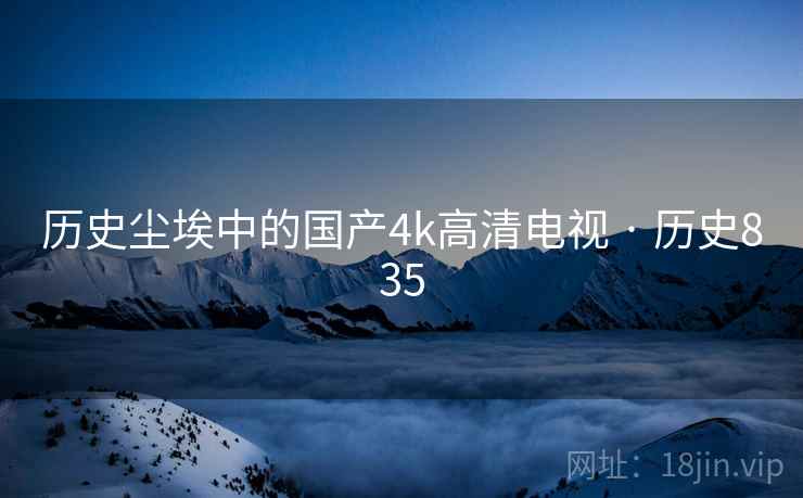 历史尘埃中的国产4k高清电视 · 历史835 历史尘埃中的国产4k高清电视 · 历史835