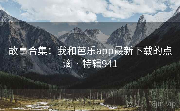故事合集:我和芭乐app最新下载的点滴 · 特辑941 故事合集:我和芭乐app最新下载的点滴 · 特辑941