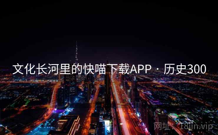 文化长河里的快喵下载APP · 历史300