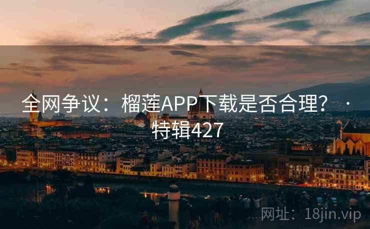 全网争议：榴莲APP下载是否合理？ · 特辑427