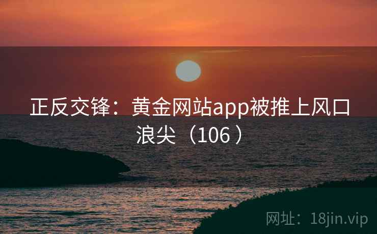 正反交锋：黄金网站app被推上风口浪尖（106 ）