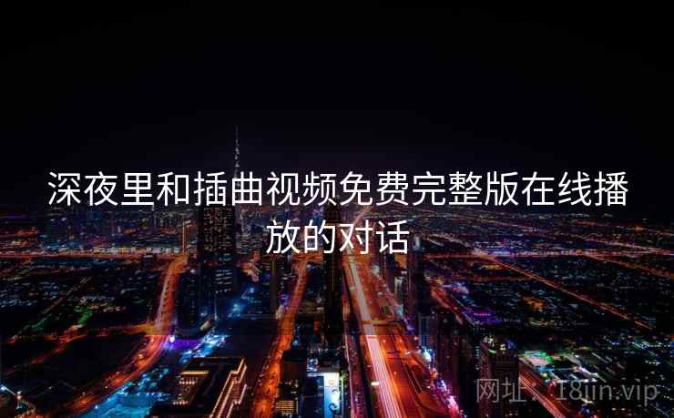 深夜里和插曲视频免费完整版在线播放的对话 深夜里和插曲视频免费完整版在线播放的对话