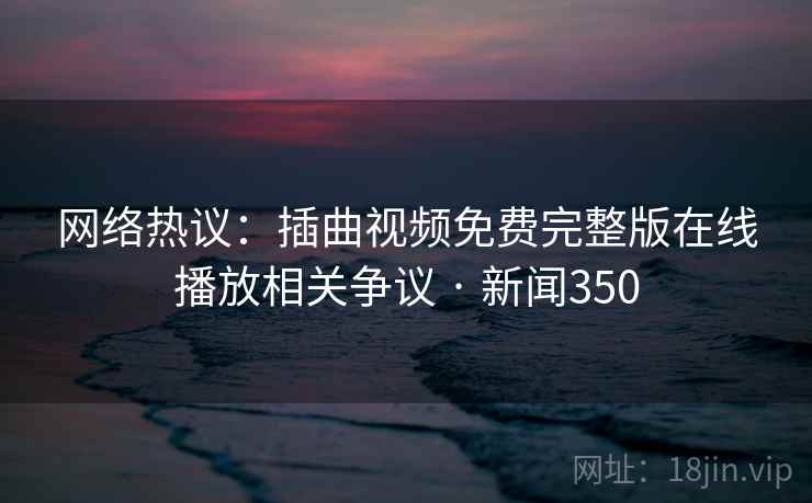 网络热议：插曲视频免费完整版在线播放相关争议 · 新闻350