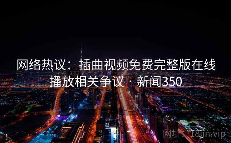 网络热议:插曲视频免费完整版在线播放相关争议 · 新闻350 网络热议:插曲视频免费完整版在线播放相关争议 · 新闻350