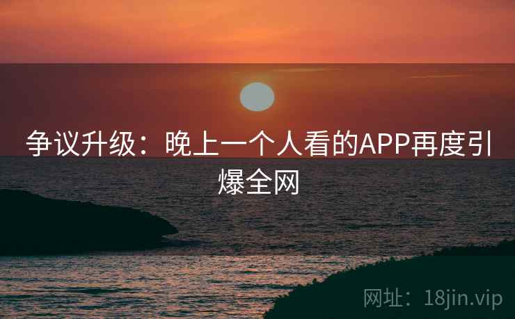 争议升级:晚上一个人看的APP再度引爆全网 争议升级:晚上一个人看的APP再度引爆全网