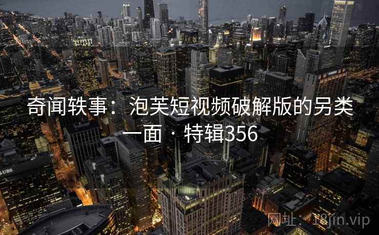 奇闻轶事：泡芙短视频破解版的另类一面 · 特辑356