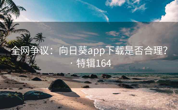 全网争议：向日葵app下载是否合理？ · 特辑164