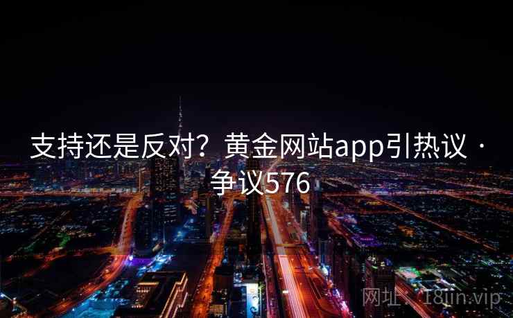 支持还是反对？黄金网站app引热议 · 争议576