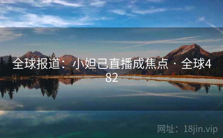 全球报道：小妲己直播成焦点 · 全球482