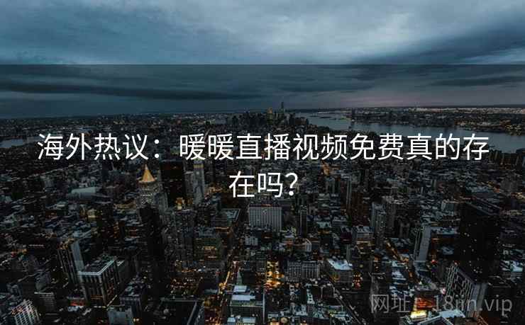 海外热议：暖暖直播视频免费真的存在吗？