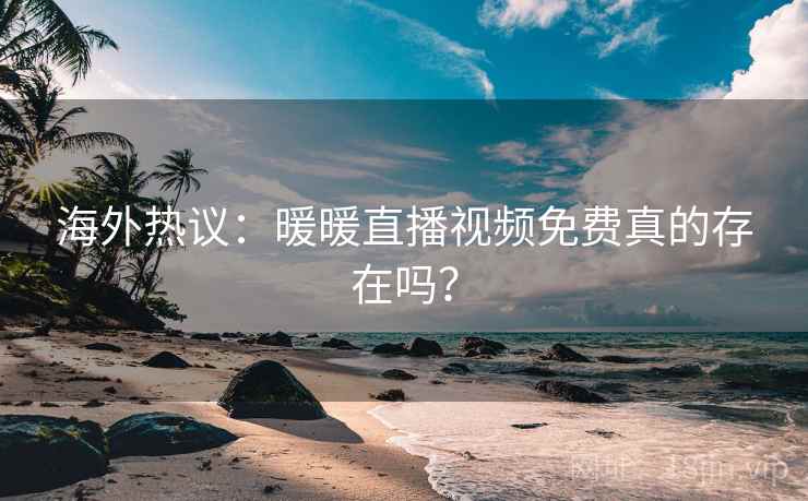 海外热议:暖暖直播视频免费真的存在吗? 海外热议:暖暖直播视频免费真的存在吗?