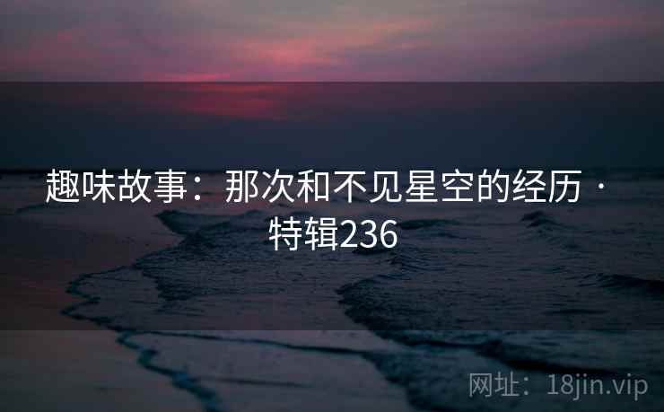 趣味故事:那次和不见星空的经历 · 特辑236 趣味故事:那次和不见星空的经历 · 特辑236