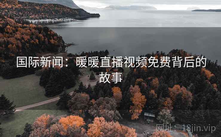 国际新闻：暖暖直播视频免费背后的故事
