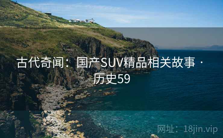 古代奇闻:国产SUV精品相关故事 · 历史59 古代奇闻:国产SUV精品相关故事 · 历史59