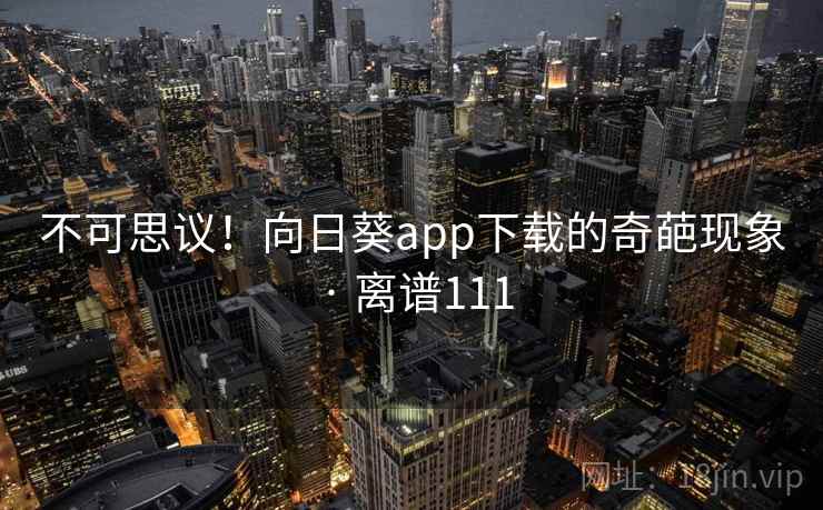 不可思议！向日葵app下载的奇葩现象 · 离谱111