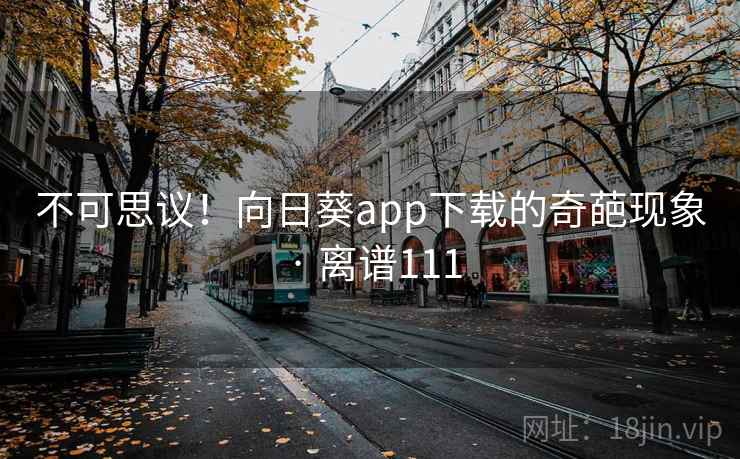 不可思议！向日葵app下载的奇葩现象 · 离谱111