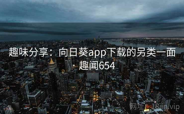趣味分享：向日葵app下载的另类一面 · 趣闻654