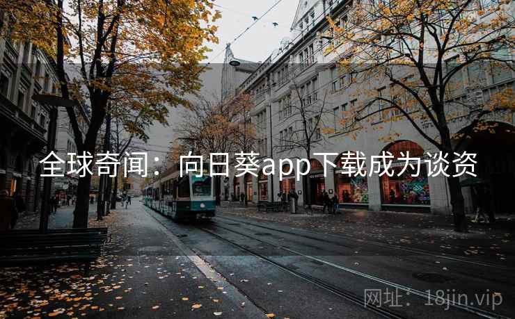 全球奇闻：向日葵app下载成为谈资