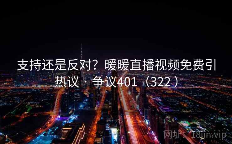 支持还是反对?暖暖直播视频免费引热议 · 争议401(322 ) 支持还是反对?暖暖直播视频免费引热议 · 争议401(322 )