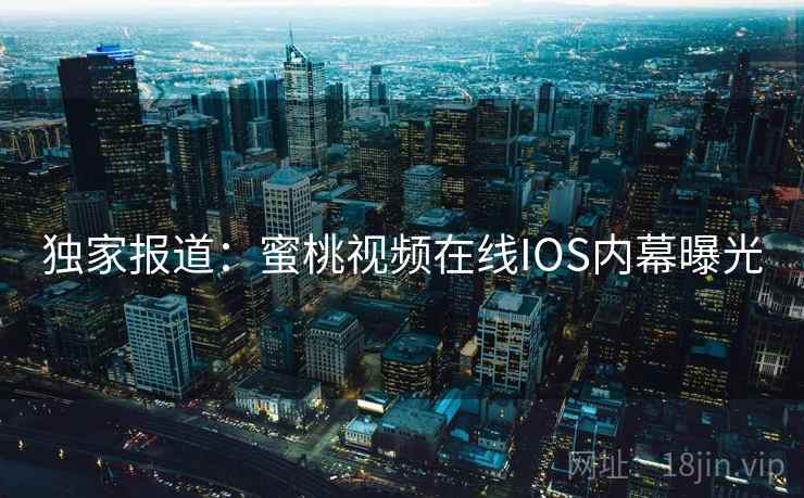 独家报道：蜜桃视频在线IOS内幕曝光
