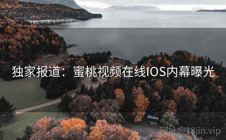 独家报道：蜜桃视频在线IOS内幕曝光