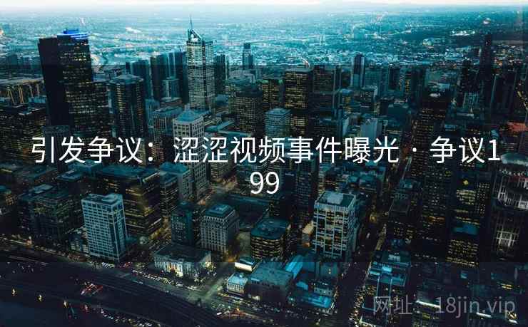 引发争议:涩涩视频事件曝光 · 争议199 引发争议:涩涩视频事件曝光 · 争议199