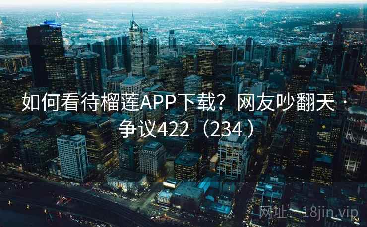 如何看待榴莲APP下载？网友吵翻天 · 争议422（234 ）