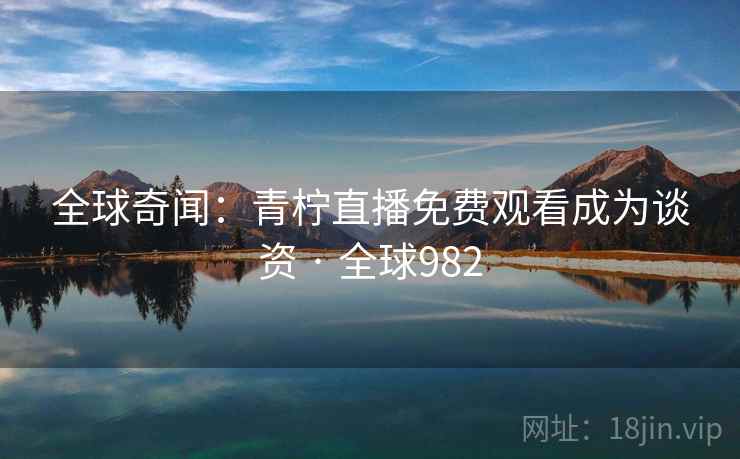 全球奇闻:青柠直播免费观看成为谈资 · 全球982 全球奇闻:青柠直播免费观看成为谈资 · 全球982