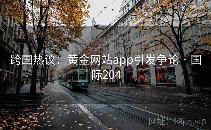 跨国热议：黄金网站app引发争论 · 国际204