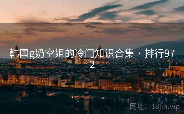 韩国g奶空姐的冷门知识合集 · 排行972 韩国g奶空姐的冷门知识合集 · 排行972