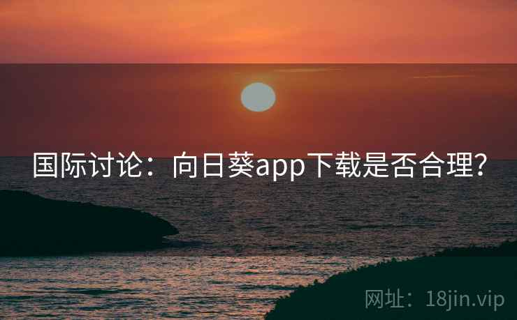 国际讨论：向日葵app下载是否合理？
