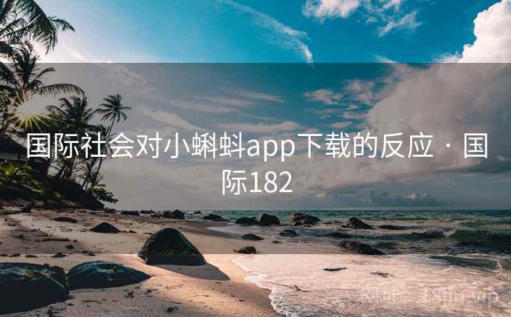 国际社会对小蝌蚪app下载的反应 · 国际182 国际社会对小蝌蚪app下载的反应 · 国际182