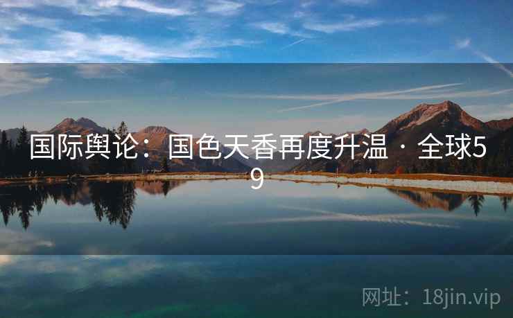 国际舆论：国色天香再度升温 · 全球59