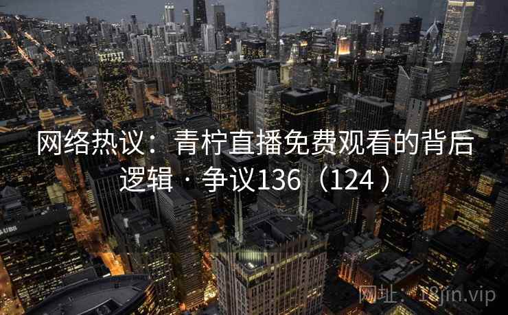 网络热议:青柠直播免费观看的背后逻辑 · 争议136(124 ) 网络热议:青柠直播免费观看的背后逻辑 · 争议136(124 )