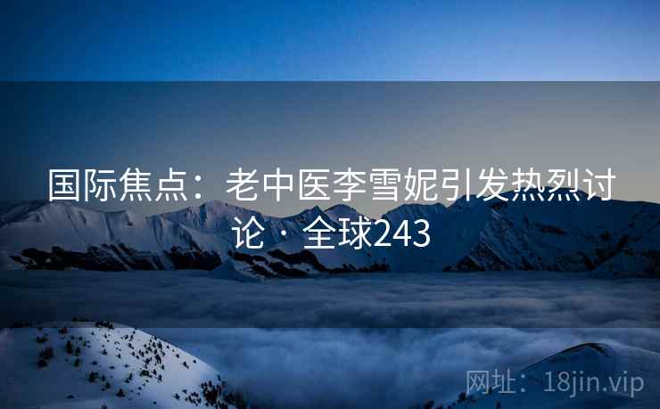 国际焦点：老中医李雪妮引发热烈讨论 · 全球243