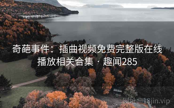 奇葩事件:插曲视频免费完整版在线播放相关合集 · 趣闻285 奇葩事件:插曲视频免费完整版在线播放相关合集 · 趣闻285