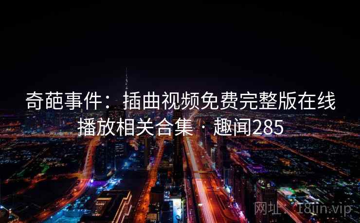 奇葩事件:插曲视频免费完整版在线播放相关合集 · 趣闻285 奇葩事件:插曲视频免费完整版在线播放相关合集 · 趣闻285
