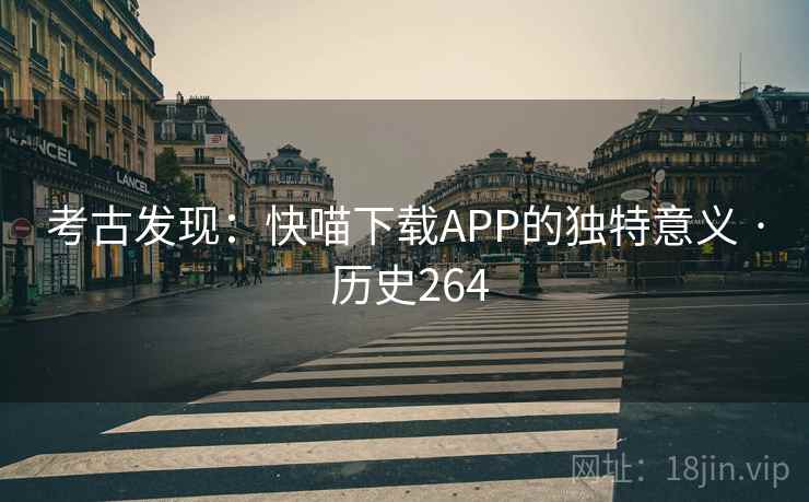 考古发现：快喵下载APP的独特意义 · 历史264