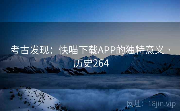 考古发现：快喵下载APP的独特意义 · 历史264