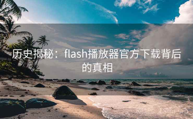历史揭秘：flash播放器官方下载背后的真相