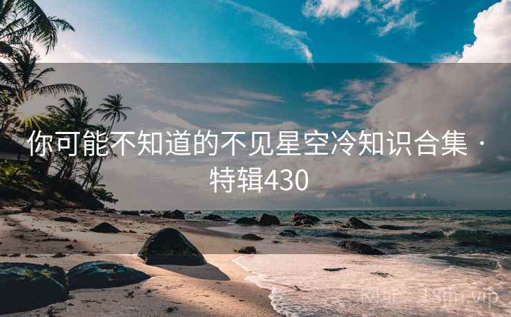 你可能不知道的不见星空冷知识合集 · 特辑430