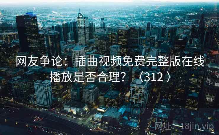 网友争论：插曲视频免费完整版在线播放是否合理？（312 ）