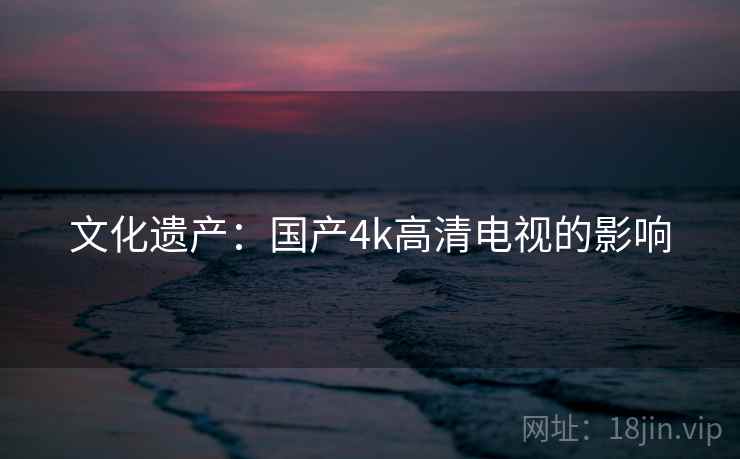 文化遗产：国产4k高清电视的影响