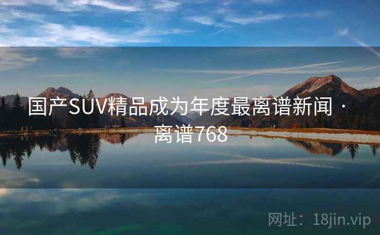 国产SUV精品成为年度最离谱新闻 · 离谱768